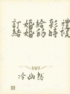 订婚给彩礼还是结婚的时候给