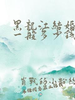 黑龙江结婚彩礼一般多少钱合适