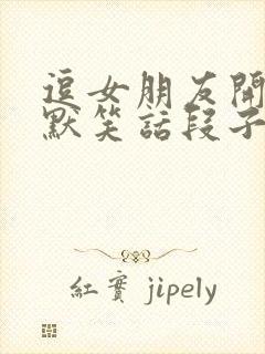 逗女朋友开心幽默笑话段子