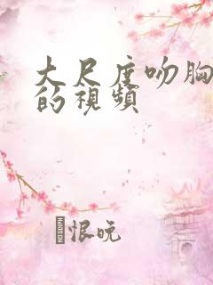 大尺度吻胸摸腿的视频