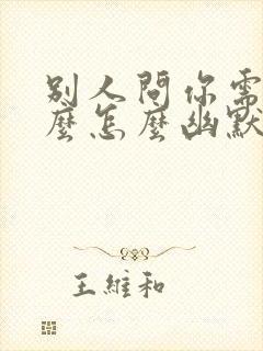 别人问你需要什么怎么幽默回答