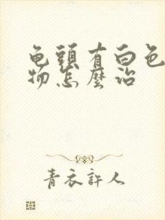 龟头有白色脓状物怎么治