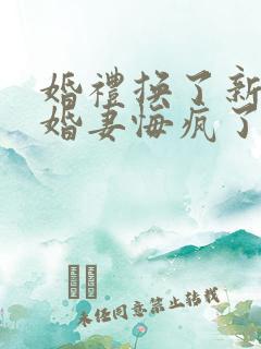 婚礼换了新娘未婚妻悔疯了免费看