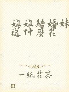 姐姐结婚妹妹要送什么花