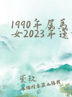 1990年属马女2023年运势如何婚姻