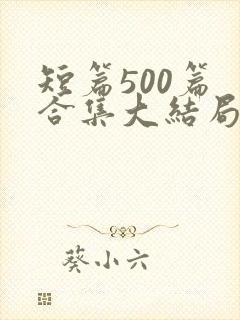 短篇500篇 合集大结局小说