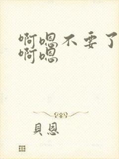 啊嗯不要了好大啊嗯