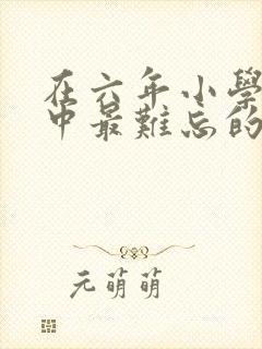 在六年小学生活中最难忘的一件事