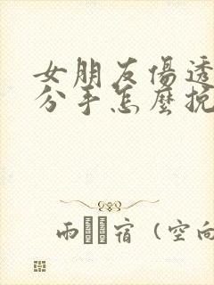 女朋友伤透了心分手怎么挽回