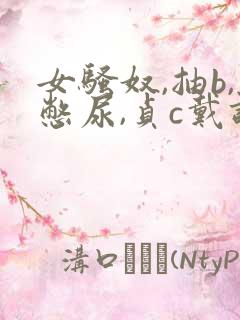 女骚奴,抽b,憋尿,贞c戴调教