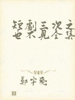 短剧三次之后再也不见全集