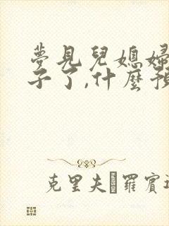 梦见儿媳妇生孩子了,什么预兆周公解梦