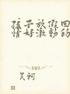 孩子放假回来心情好激动的心情说说