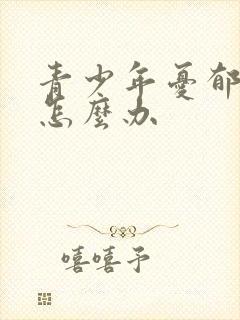 青少年忧郁家长怎么办