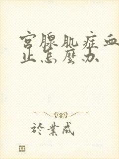 宫腺肌症血流不止怎么办