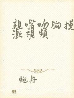 亲嘴吻胸摸下刺激视频