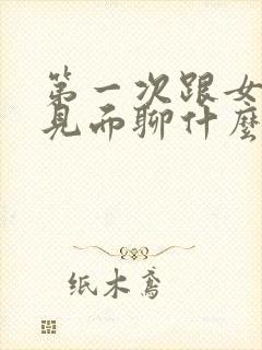 第一次跟女孩子见面聊什么好