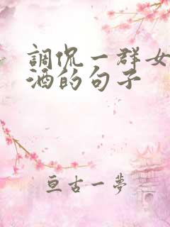 调侃一群女人喝酒的句子