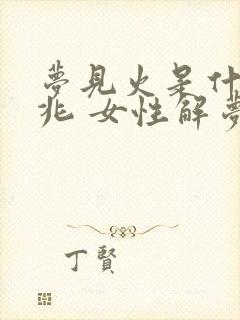 梦见火是什么预兆 女性解梦