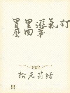 胃里涨气打嗝怎么回事