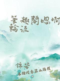 笔趣阁嗯啊好深轮流