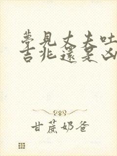 梦见丈夫吐血是吉兆还是凶兆