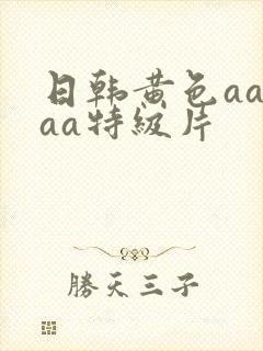 日韩黄色aaaaa特级片