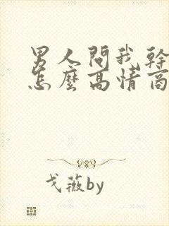 男人问我干嘛呢怎么高情商回复他