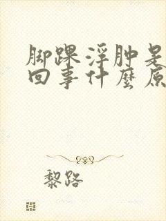 脚踝浮肿是怎么回事什么原因引起的