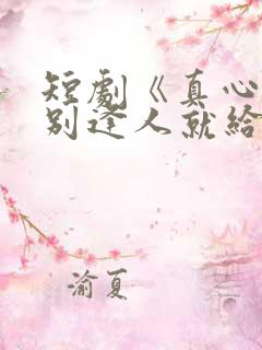 短剧《真心很贵别逢人就给》