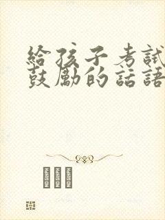 给孩子考试加油鼓励的话语父母