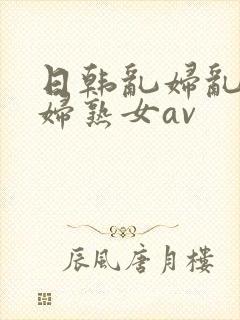 日韩乱妇乱女熟妇熟女av