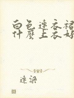 白色连衣裙搭配什么上衣好看