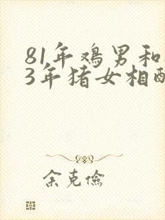 81年鸡男和83年猪女相配婚姻如何