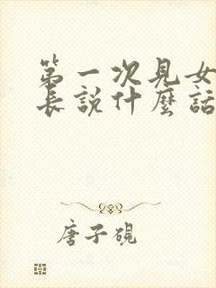 第一次见女方家长说什么话题