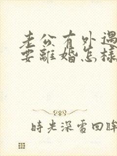 老公有外遇坚决要离婚怎样挽回