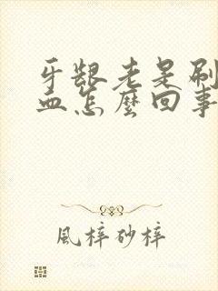 牙龈老是刷牙出血怎么回事