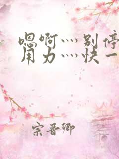 嗯啊灬别停啊灬用力灬快一