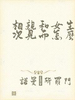 相亲和女生第一次见面怎么聊