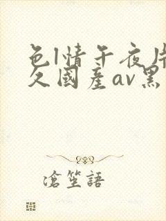 色l情午夜片久久国产av黑人