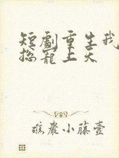 短剧重生我被霸总宠上天