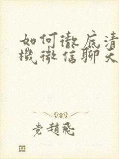 如何彻底清理手机微信聊天记录