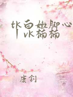 tk白嫩脚心一丨vk楠楠