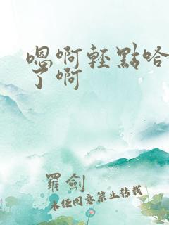 嗯啊轻点哈不要了啊