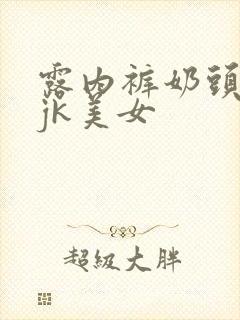 露内裤奶头白丝jk美女