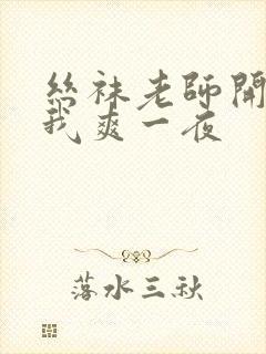 丝袜老师开腿让我爽一夜