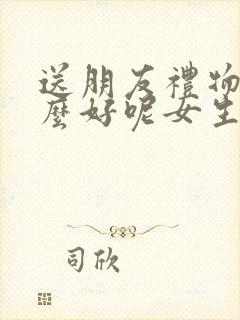 送朋友礼物送什么好呢女生