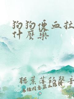 狗狗便血拉稀用什么药