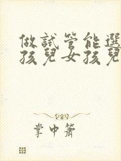 做试管能选择男孩儿女孩儿吗?