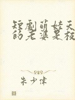 短剧萌娃天降我的老婆是校花